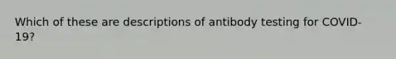 Which of these are descriptions of antibody testing for COVID-19?