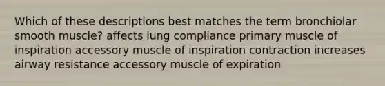 Which of these descriptions best matches the term bronchiolar smooth muscle? affects lung compliance primary muscle of inspiration accessory muscle of inspiration contraction increases airway resistance accessory muscle of expiration