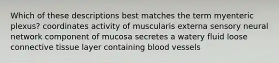 Which of these descriptions best matches the term myenteric plexus? coordinates activity of muscularis externa sensory neural network component of mucosa secretes a watery fluid loose connective tissue layer containing blood vessels