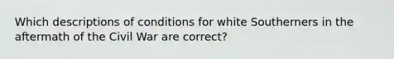 Which descriptions of conditions for white Southerners in the aftermath of the Civil War are correct?