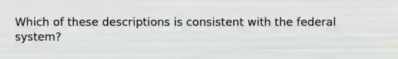 Which of these descriptions is consistent with the federal system?