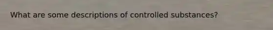 What are some descriptions of controlled substances?