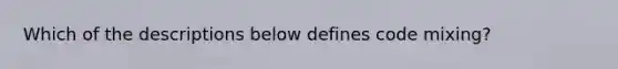 Which of the descriptions below defines code mixing?