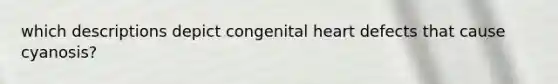 which descriptions depict congenital heart defects that cause cyanosis?