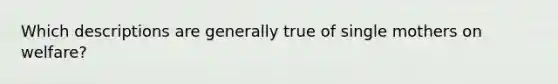 Which descriptions are generally true of single mothers on welfare?