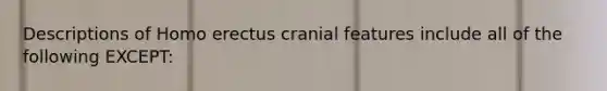 Descriptions of Homo erectus cranial features include all of the following EXCEPT: