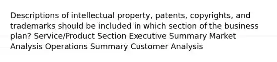 Descriptions of intellectual property, patents, copyrights, and trademarks should be included in which section of the business plan? Service/Product Section Executive Summary Market Analysis Operations Summary Customer Analysis