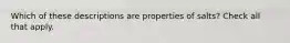 Which of these descriptions are properties of salts? Check all that apply.