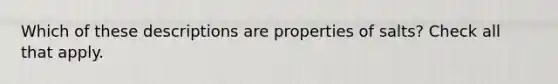 Which of these descriptions are properties of salts? Check all that apply.