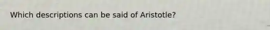 Which descriptions can be said of Aristotle?