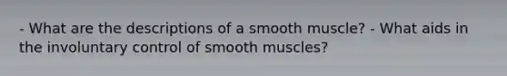 - What are the descriptions of a smooth muscle? - What aids in the involuntary control of smooth muscles?