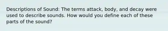 Descriptions of Sound: The terms attack, body, and decay were used to describe sounds. How would you define each of these parts of the sound?