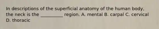 In descriptions of the superficial anatomy of the human body, the neck is the __________ region. A. mental B. carpal C. cervical D. thoracic