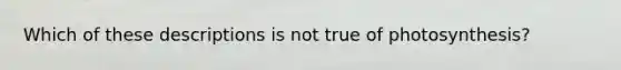 Which of these descriptions is not true of photosynthesis?