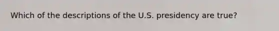 Which of the descriptions of the U.S. presidency are true?