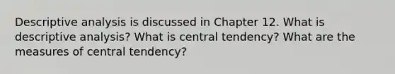 Descriptive analysis is discussed in Chapter 12. What is descriptive analysis? What is central tendency? What are the <a href='https://www.questionai.com/knowledge/k4kJzM7ioj-measures-of-central-tendency' class='anchor-knowledge'>measures of central tendency</a>?