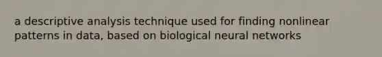 a descriptive analysis technique used for finding nonlinear patterns in data, based on biological neural networks
