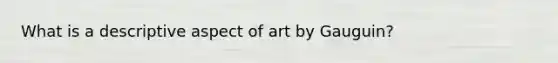 What is a descriptive aspect of art by Gauguin?