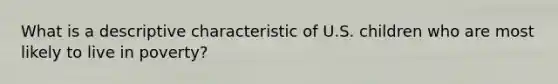 What is a descriptive characteristic of U.S. children who are most likely to live in poverty?