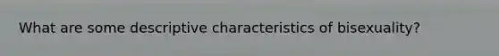What are some descriptive characteristics of bisexuality?