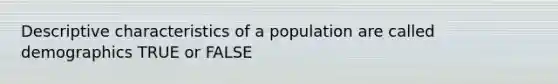 Descriptive characteristics of a population are called demographics TRUE or FALSE