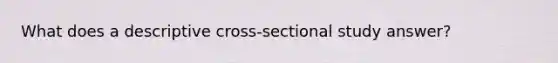 What does a descriptive cross-sectional study answer?