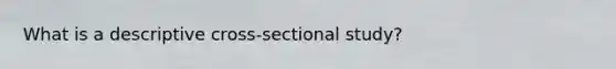 What is a descriptive cross-sectional study?