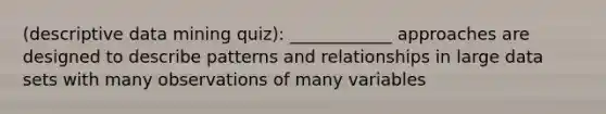 (descriptive data mining quiz): ____________ approaches are designed to describe patterns and relationships in large data sets with many observations of many variables