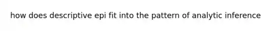 how does descriptive epi fit into the pattern of analytic inference
