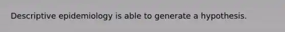 Descriptive epidemiology is able to generate a hypothesis.