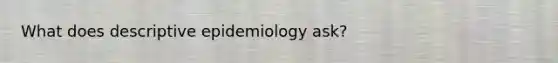 What does descriptive epidemiology ask?