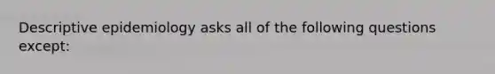 Descriptive epidemiology asks all of the following questions except: