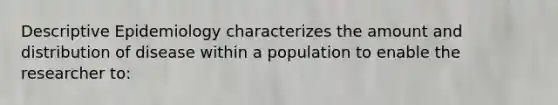 Descriptive Epidemiology characterizes the amount and distribution of disease within a population to enable the researcher to: