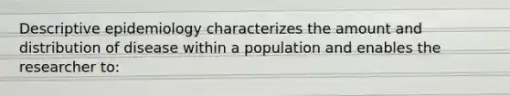 Descriptive epidemiology characterizes the amount and distribution of disease within a population and enables the researcher to: