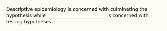 Descriptive epidemiology is concerned with culminating the hypothesis while _________________________ is concerned with testing hypotheses.
