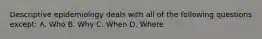 Descriptive epidemiology deals with all of the following questions except: A. Who B. Why C. When D. Where