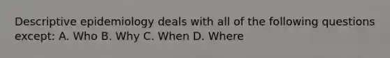 Descriptive epidemiology deals with all of the following questions except: A. Who B. Why C. When D. Where