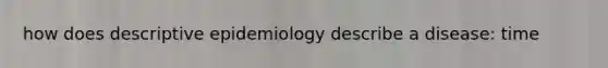 how does descriptive epidemiology describe a disease: time