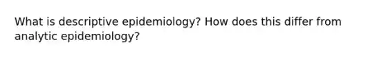 What is descriptive epidemiology? How does this differ from analytic epidemiology?