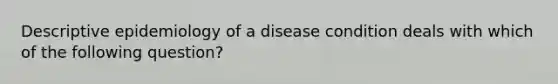 Descriptive epidemiology of a disease condition deals with which of the following question?