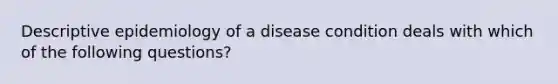 Descriptive epidemiology of a disease condition deals with which of the following questions?