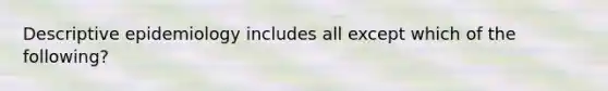 Descriptive epidemiology includes all except which of the following?