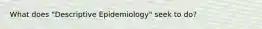 What does "Descriptive Epidemiology" seek to do?