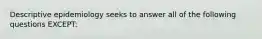 Descriptive epidemiology seeks to answer all of the following questions EXCEPT: