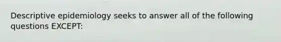 Descriptive epidemiology seeks to answer all of the following questions EXCEPT: