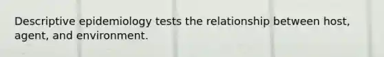 Descriptive epidemiology tests the relationship between host, agent, and environment.