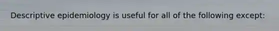 Descriptive epidemiology is useful for all of the following except: