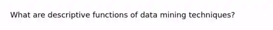 What are descriptive functions of data mining techniques?