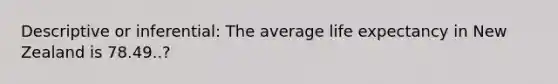 Descriptive or inferential: The average life expectancy in New Zealand is 78.49..?