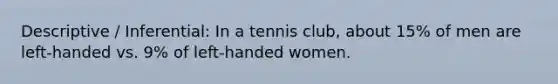 Descriptive / Inferential: In a tennis club, about 15% of men are left-handed vs. 9% of left-handed women.